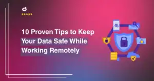 10 Proven Tips to Keep Your Data Safe While Working Remotely