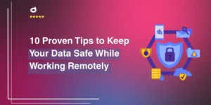10 Proven Tips to Keep Your Data Safe While Working Remotely